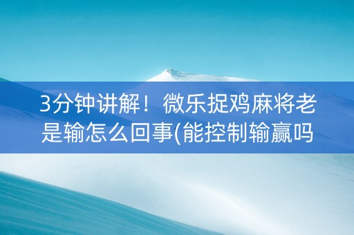 3分钟讲解！微乐捉鸡麻将老是输怎么回事(能控制输赢吗)