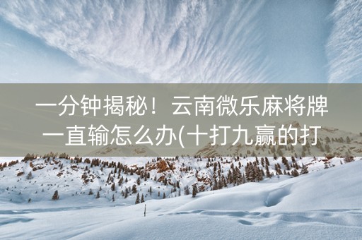 一分钟揭秘！云南微乐麻将牌一直输怎么办(十打九赢的打法)