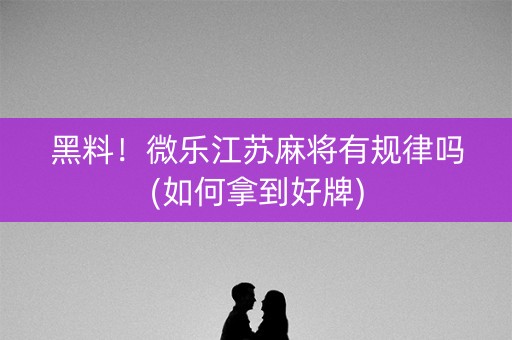 黑料！微乐江苏麻将有规律吗(如何拿到好牌)