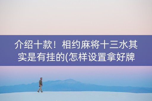 介绍十款！相约麻将十三水其实是有挂的(怎样设置拿好牌)
