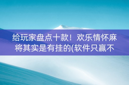 给玩家盘点十款！欢乐情怀麻将其实是有挂的(软件只赢不输)