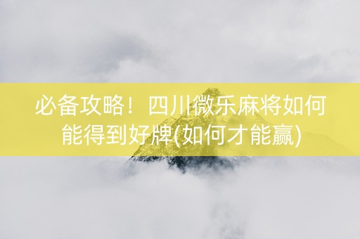 必备攻略！四川微乐麻将如何能得到好牌(如何才能赢)