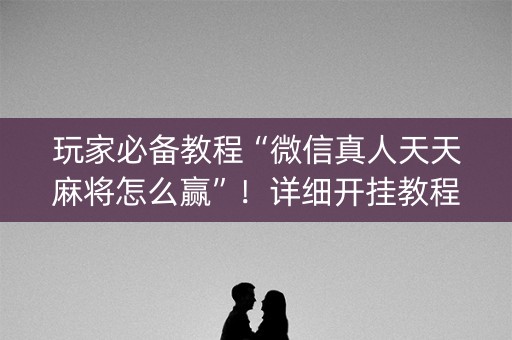 玩家必备教程“微信真人天天麻将怎么赢”！详细开挂教程（确实真的有挂)-知乎