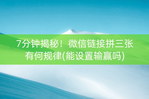 7分钟揭秘！微信链接拼三张有何规律(能设置输赢吗)