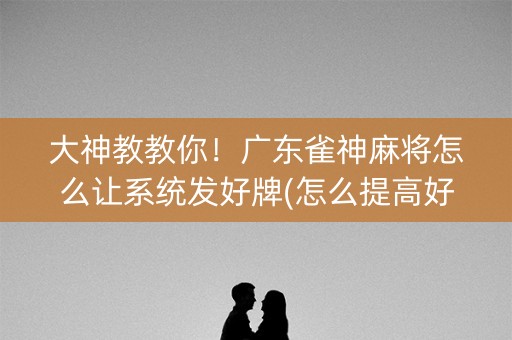 大神教教你！广东雀神麻将怎么让系统发好牌(怎么提高好牌几率)