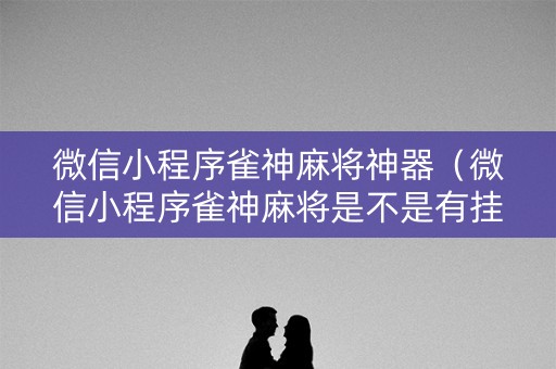微信小程序雀神麻将神器（微信小程序雀神麻将是不是有挂）