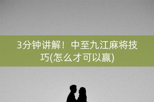 3分钟讲解！中至九江麻将技巧(怎么才可以赢)