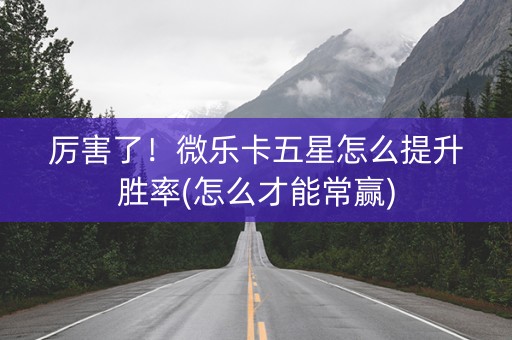 厉害了！微乐卡五星怎么提升胜率(怎么才能常赢)