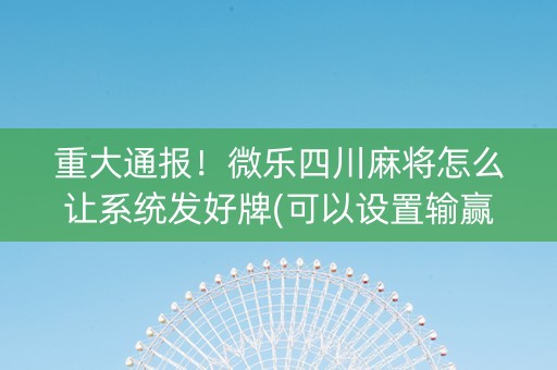 重大通报！微乐四川麻将怎么让系统发好牌(可以设置输赢吗)