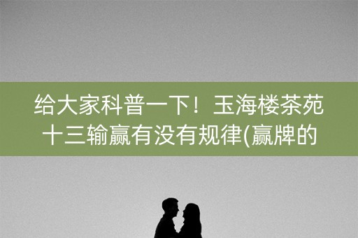 给大家科普一下！玉海楼茶苑十三输赢有没有规律(赢牌的技巧)