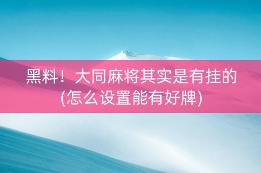 黑料！大同麻将其实是有挂的(怎么设置能有好牌)