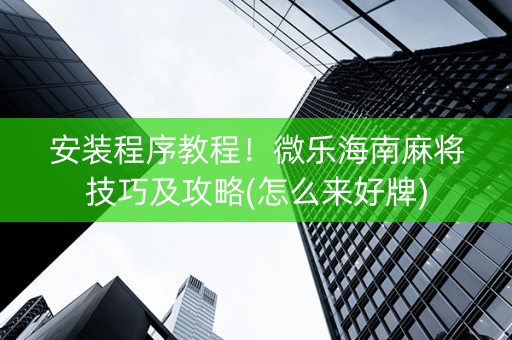 安装程序教程！微乐海南麻将技巧及攻略(怎么来好牌)