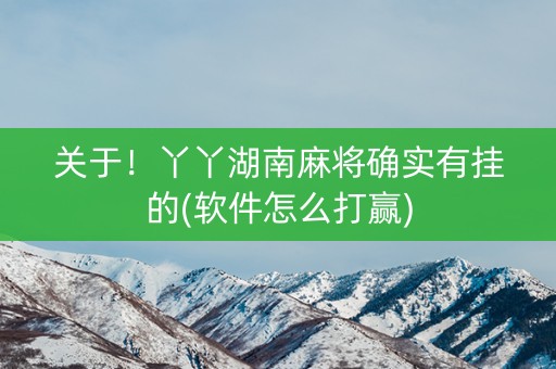 关于！丫丫湖南麻将确实有挂的(软件怎么打赢)