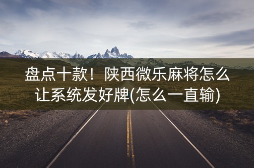 盘点十款！陕西微乐麻将怎么让系统发好牌(怎么一直输)