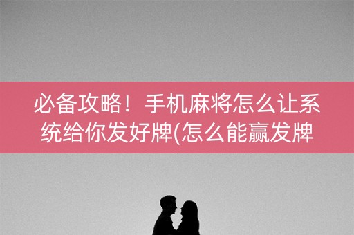 必备攻略！手机麻将怎么让系统给你发好牌(怎么能赢发牌规律)