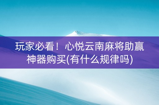 玩家必看！心悦云南麻将助赢神器购买(有什么规律吗)