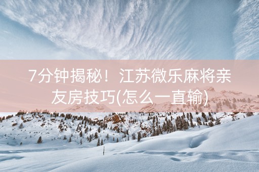 7分钟揭秘！江苏微乐麻将亲友房技巧(怎么一直输)