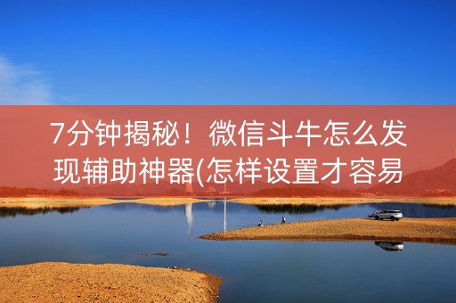7分钟揭秘！微信斗牛怎么发现辅助神器(怎样设置才容易赢)