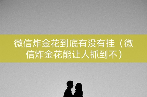 微信炸金花到底有没有挂（微信炸金花能让人抓到不）