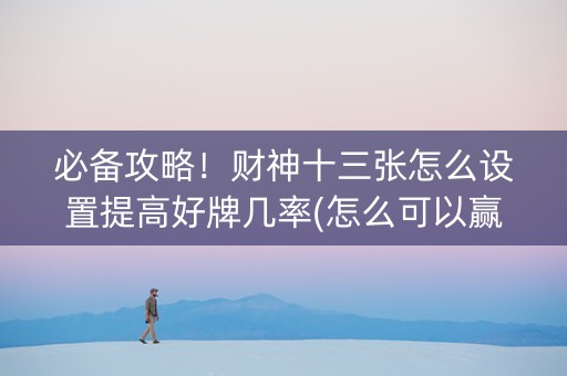 必备攻略！财神十三张怎么设置提高好牌几率(怎么可以赢)