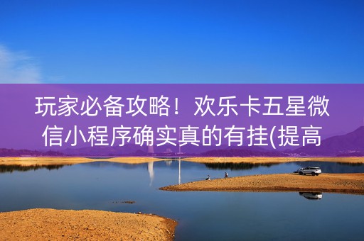 玩家必备攻略！欢乐卡五星微信小程序确实真的有挂(提高胜率技巧)