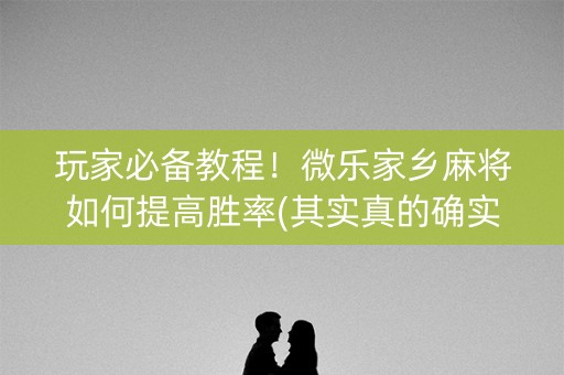 玩家必备教程！微乐家乡麻将如何提高胜率(其实真的确实有挂)