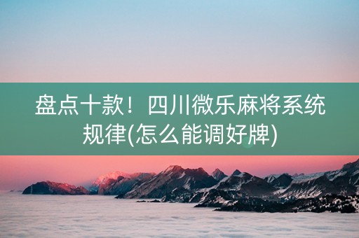 盘点十款！四川微乐麻将系统规律(怎么能调好牌)