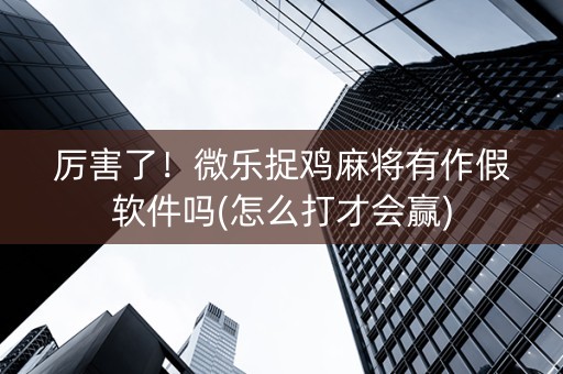 厉害了！微乐捉鸡麻将有作假软件吗(怎么打才会赢)