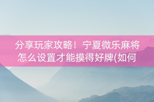 分享玩家攻略！宁夏微乐麻将怎么设置才能摸得好牌(如何提高胜率)