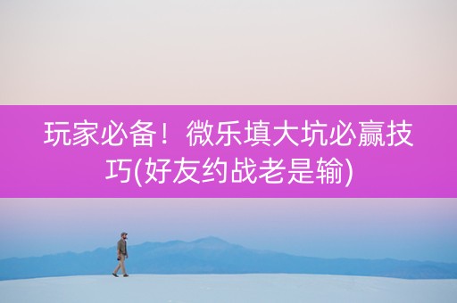 玩家必备！微乐填大坑必赢技巧(好友约战老是输)