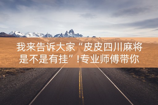 我来告诉大家“皮皮四川麻将是不是有挂”!专业师傅带你一起了解（详细教程）-知乎