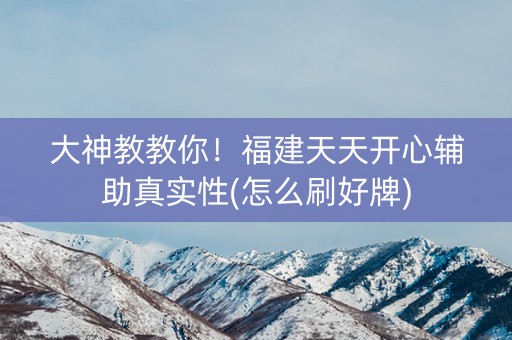 大神教教你！福建天天开心辅助真实性(怎么刷好牌)