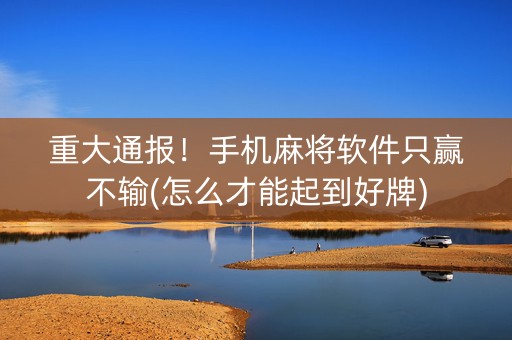 重大通报！手机麻将软件只赢不输(怎么才能起到好牌)