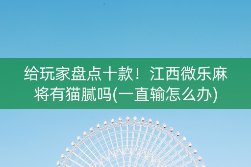 给玩家盘点十款！江西微乐麻将有猫腻吗(一直输怎么办)