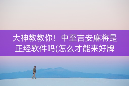 大神教教你！中至吉安麻将是正经软件吗(怎么才能来好牌)