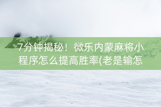 7分钟揭秘！微乐内蒙麻将小程序怎么提高胜率(老是输怎么回事)