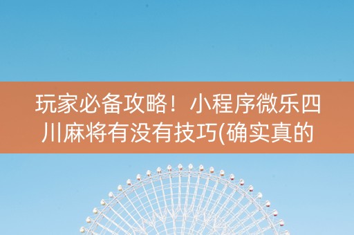 玩家必备攻略！小程序微乐四川麻将有没有技巧(确实真的有挂)
