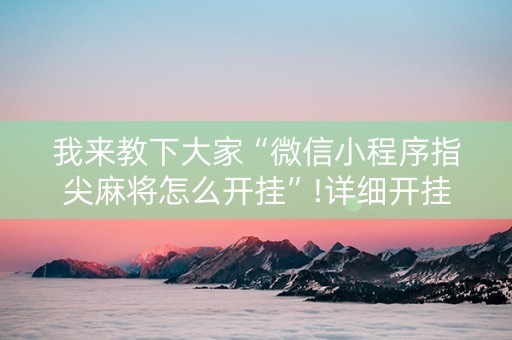 我来教下大家“微信小程序指尖麻将怎么开挂”!详细开挂教程-知乎