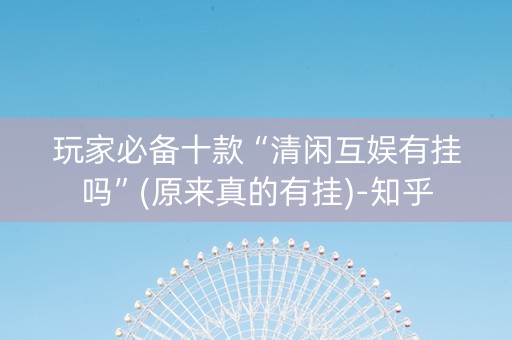 玩家必备十款“清闲互娱有挂吗”(原来真的有挂)-知乎
