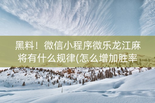 黑料！微信小程序微乐龙江麻将有什么规律(怎么增加胜率)