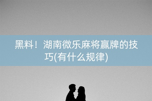 黑料！湖南微乐麻将赢牌的技巧(有什么规律)