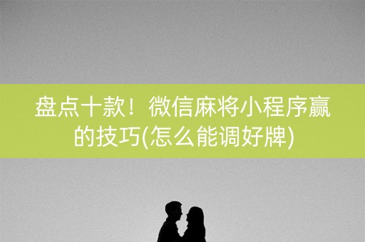 盘点十款！微信麻将小程序赢的技巧(怎么能调好牌)