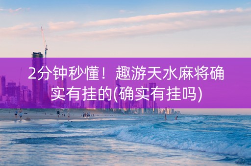 2分钟秒懂！趣游天水麻将确实有挂的(确实有挂吗)