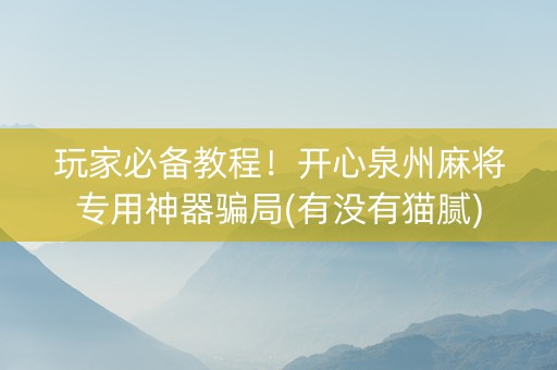 玩家必备教程！开心泉州麻将专用神器骗局(有没有猫腻)
