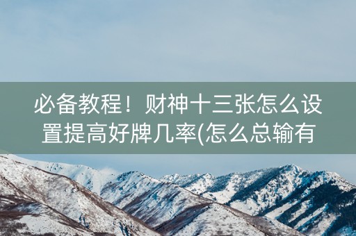 必备教程！财神十三张怎么设置提高好牌几率(怎么总输有什么猫腻)