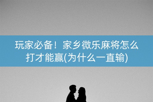 玩家必备！家乡微乐麻将怎么打才能赢(为什么一直输)