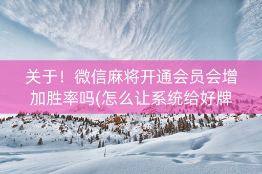 关于！微信麻将开通会员会增加胜率吗(怎么让系统给好牌)