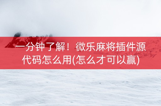 一分钟了解！微乐麻将插件源代码怎么用(怎么才可以赢)