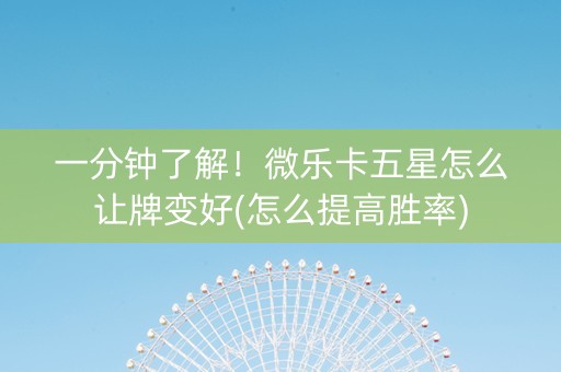 一分钟了解！微乐卡五星怎么让牌变好(怎么提高胜率)