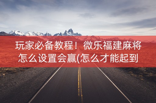 玩家必备教程！微乐福建麻将怎么设置会赢(怎么才能起到好牌)